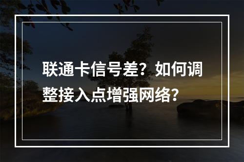 联通卡信号差？如何调整接入点增强网络？