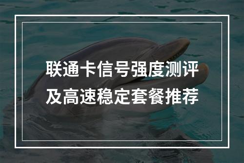 联通卡信号强度测评及高速稳定套餐推荐