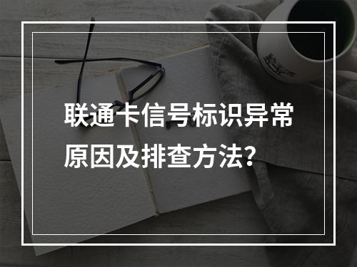 联通卡信号标识异常原因及排查方法？