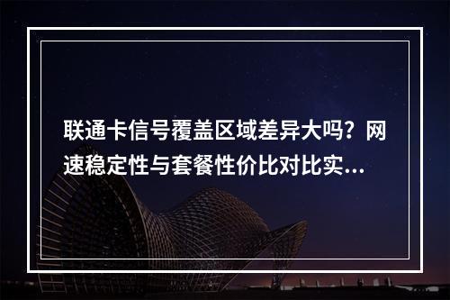联通卡信号覆盖区域差异大吗？网速稳定性与套餐性价比对比实测