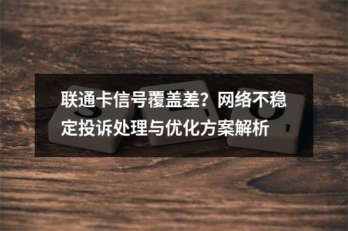联通卡信号覆盖差？网络不稳定投诉处理与优化方案解析