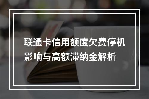 联通卡信用额度欠费停机影响与高额滞纳金解析