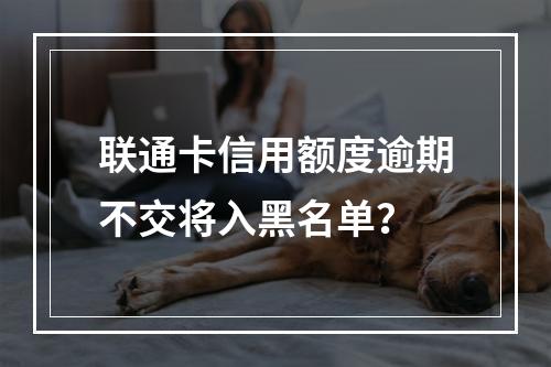 联通卡信用额度逾期不交将入黑名单？