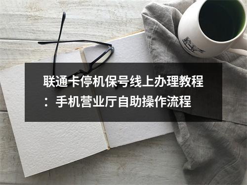 联通卡停机保号线上办理教程：手机营业厅自助操作流程