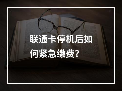 联通卡停机后如何紧急缴费？
