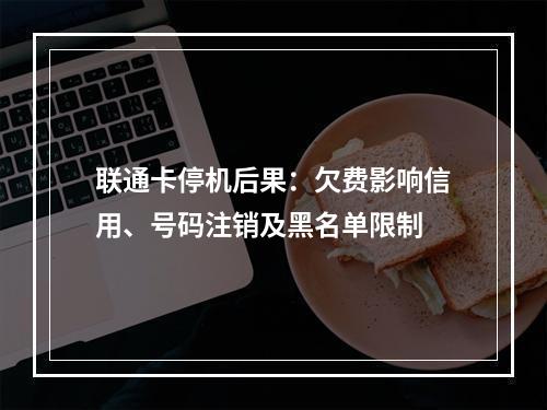 联通卡停机后果：欠费影响信用、号码注销及黑名单限制