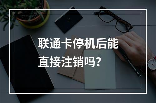 联通卡停机后能直接注销吗？