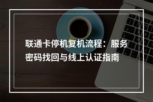 联通卡停机复机流程：服务密码找回与线上认证指南