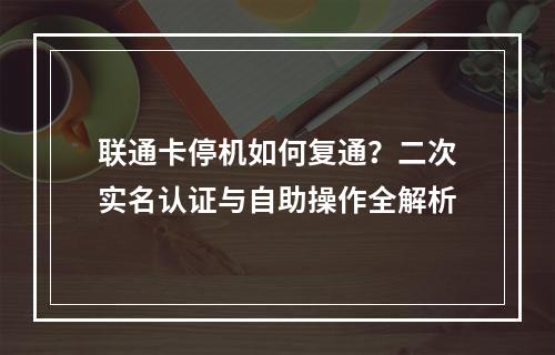 联通卡停机如何复通？二次实名认证与自助操作全解析