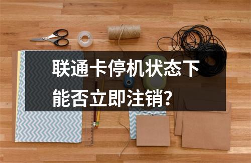 联通卡停机状态下能否立即注销？