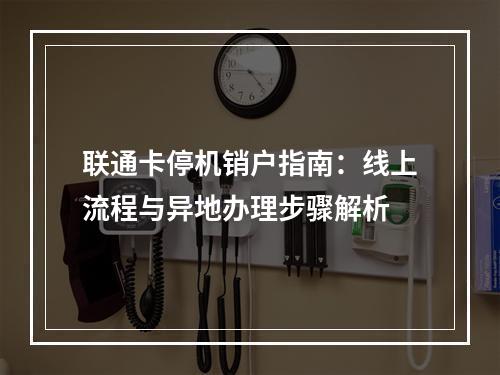 联通卡停机销户指南：线上流程与异地办理步骤解析