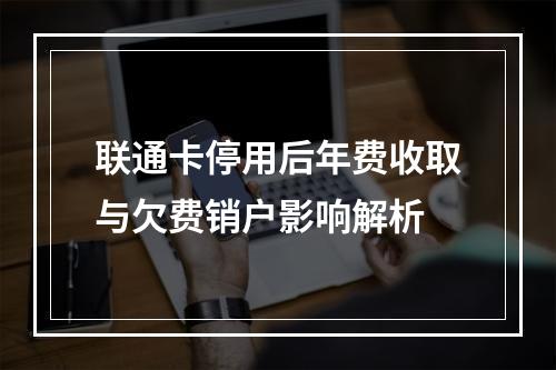联通卡停用后年费收取与欠费销户影响解析