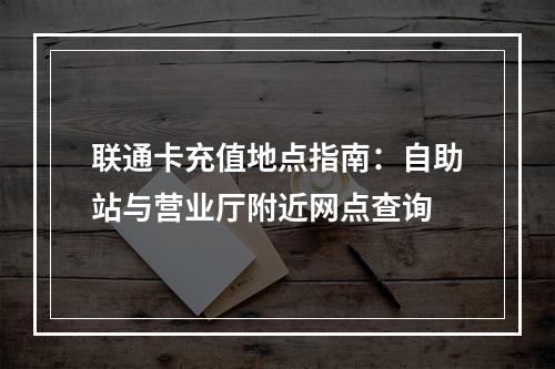 联通卡充值地点指南：自助站与营业厅附近网点查询