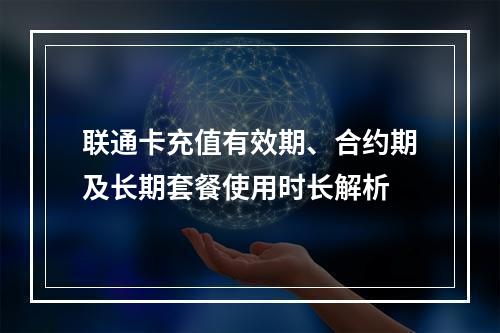 联通卡充值有效期、合约期及长期套餐使用时长解析