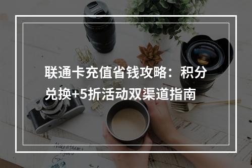 联通卡充值省钱攻略：积分兑换+5折活动双渠道指南