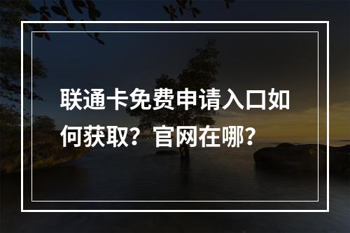 联通卡免费申请入口如何获取？官网在哪？