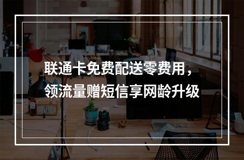 联通卡免费配送零费用，领流量赠短信享网龄升级