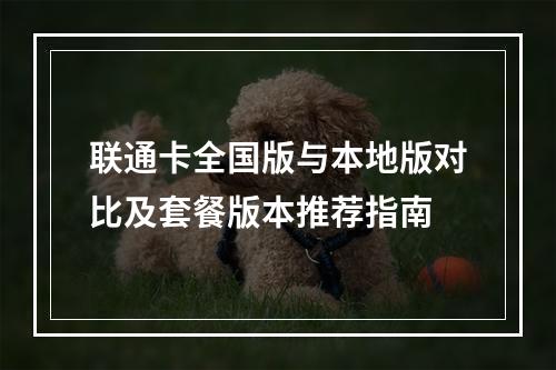 联通卡全国版与本地版对比及套餐版本推荐指南