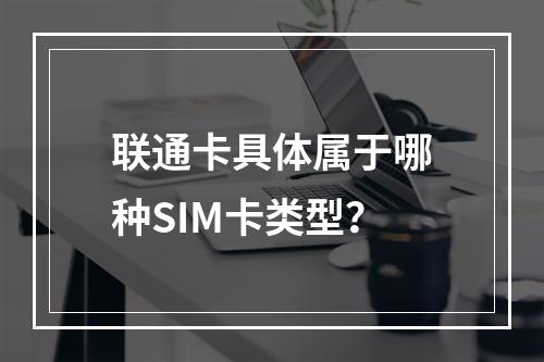 联通卡具体属于哪种SIM卡类型？
