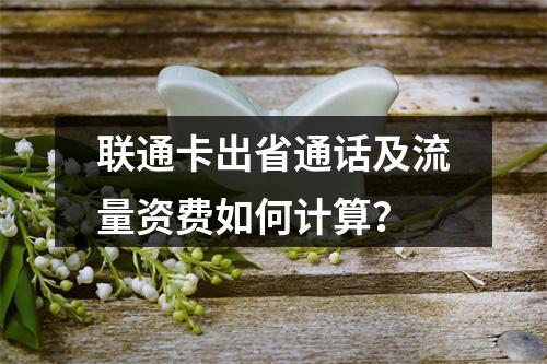 联通卡出省通话及流量资费如何计算？