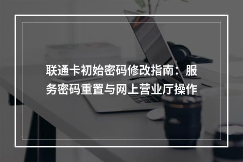 联通卡初始密码修改指南：服务密码重置与网上营业厅操作