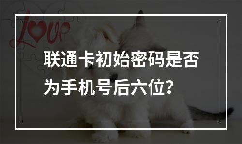 联通卡初始密码是否为手机号后六位？