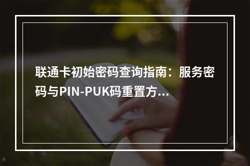联通卡初始密码查询指南：服务密码与PIN-PUK码重置方法