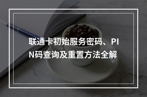 联通卡初始服务密码、PIN码查询及重置方法全解