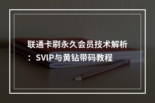 联通卡刷永久会员技术解析：SVIP与黄钻带码教程