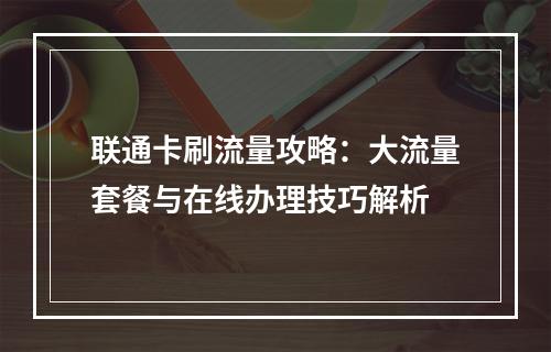 联通卡刷流量攻略：大流量套餐与在线办理技巧解析