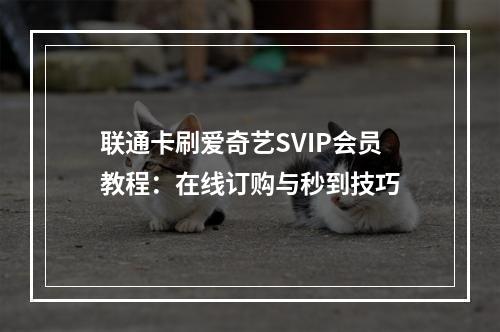 联通卡刷爱奇艺SVIP会员教程：在线订购与秒到技巧