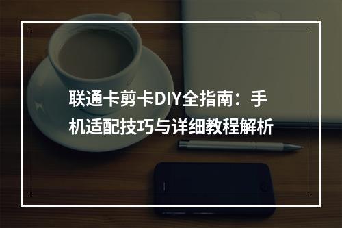 联通卡剪卡DIY全指南：手机适配技巧与详细教程解析