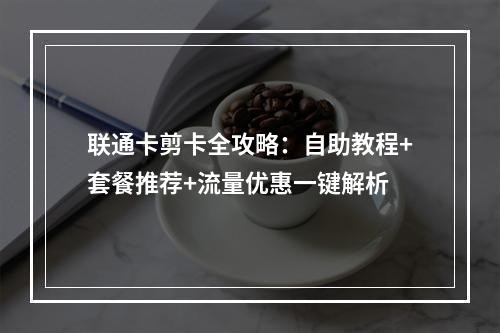 联通卡剪卡全攻略：自助教程+套餐推荐+流量优惠一键解析