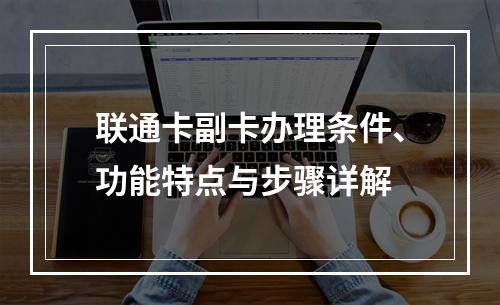 联通卡副卡办理条件、功能特点与步骤详解
