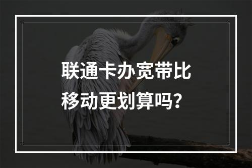 联通卡办宽带比移动更划算吗？