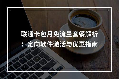 联通卡包月免流量套餐解析：定向软件激活与优惠指南