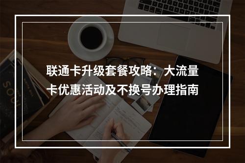 联通卡升级套餐攻略：大流量卡优惠活动及不换号办理指南