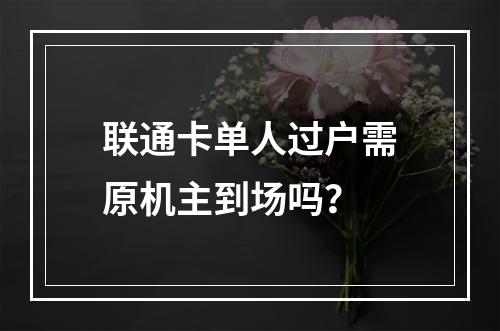 联通卡单人过户需原机主到场吗？