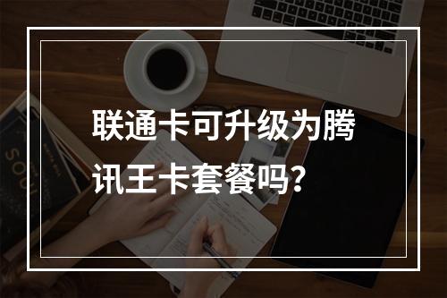 联通卡可升级为腾讯王卡套餐吗？