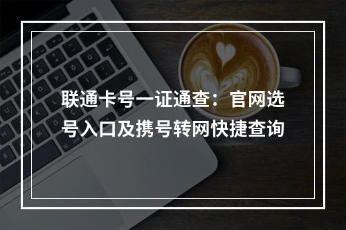 联通卡号一证通查：官网选号入口及携号转网快捷查询