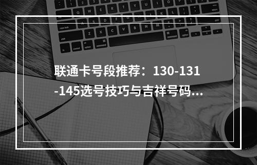 联通卡号段推荐：130-131-145选号技巧与吉祥号码解析