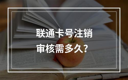 联通卡号注销审核需多久？