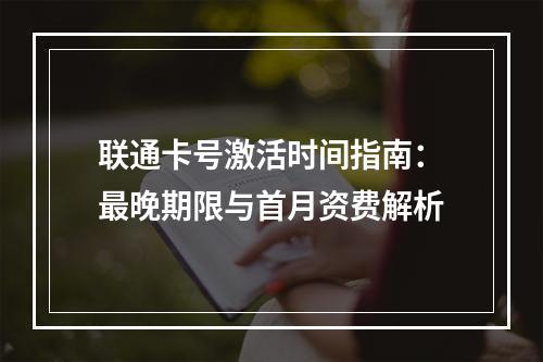 联通卡号激活时间指南：最晚期限与首月资费解析