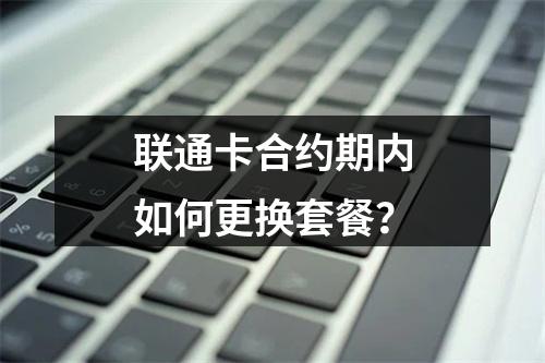 联通卡合约期内如何更换套餐？