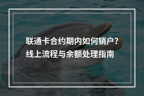 联通卡合约期内如何销户？线上流程与余额处理指南