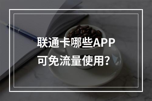 联通卡哪些APP可免流量使用？