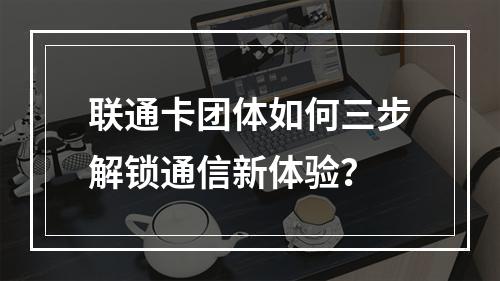 联通卡团体如何三步解锁通信新体验？