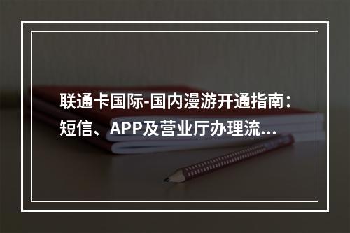 联通卡国际-国内漫游开通指南：短信、APP及营业厅办理流程
