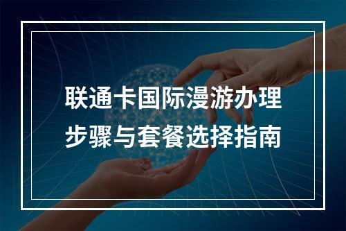 联通卡国际漫游办理步骤与套餐选择指南
