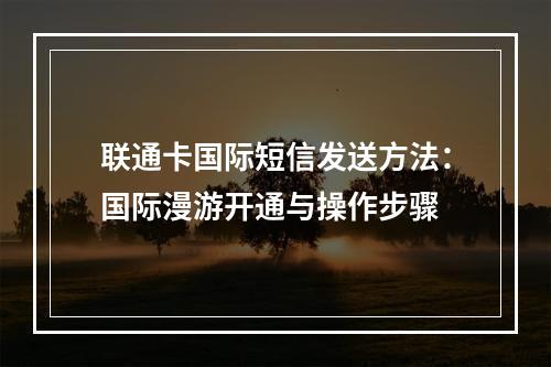 联通卡国际短信发送方法：国际漫游开通与操作步骤